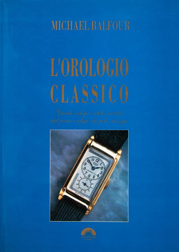 Michael Balfour - L'orologio classico. Grandi orologi e celebri marchi dal primo orologio da polso ad oggi